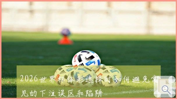 2026世界杯体彩选择时如何避免常见的下注误区和陷阱