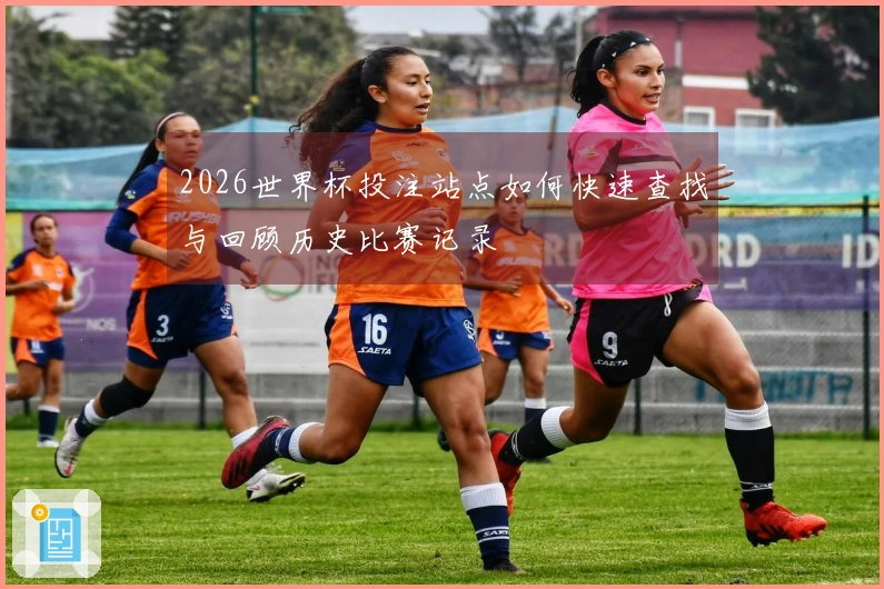 2026世界杯投注站点如何快速查找与回顾历史比赛记录