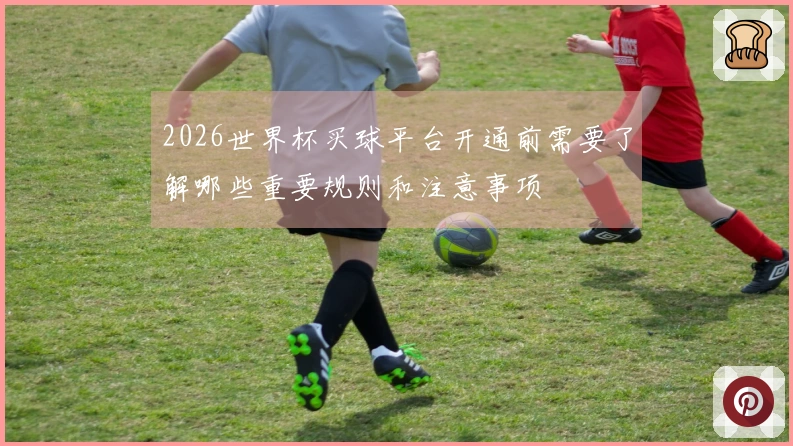 2026世界杯买球平台开通前需要了解哪些重要规则和注意事项