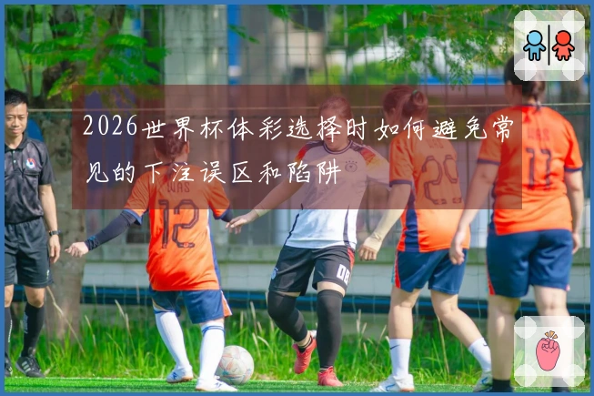 2026世界杯体彩选择时如何避免常见的下注误区和陷阱