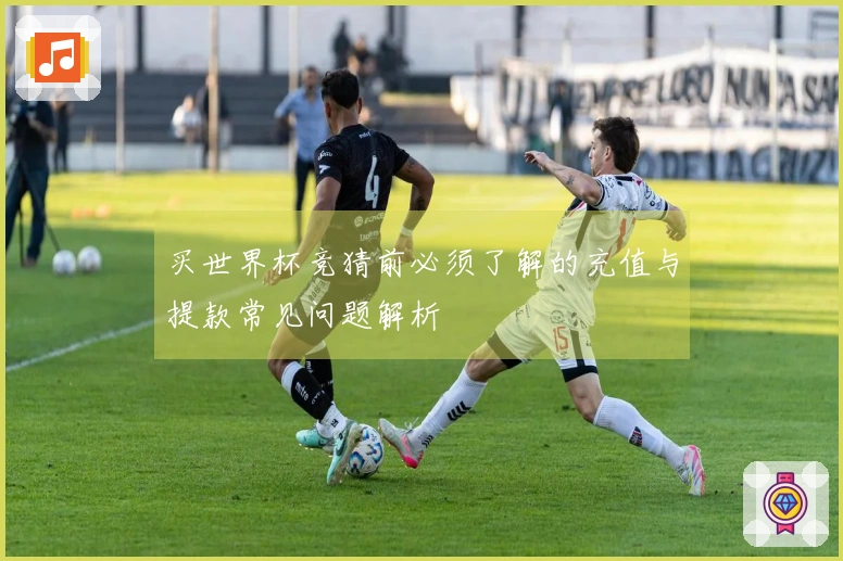买世界杯竞猜前必须了解的充值与提款常见问题解析