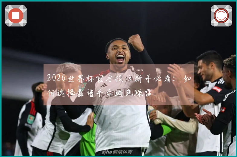 2026世界杯官方投注新手必看：如何选择靠谱平台避免踩雷