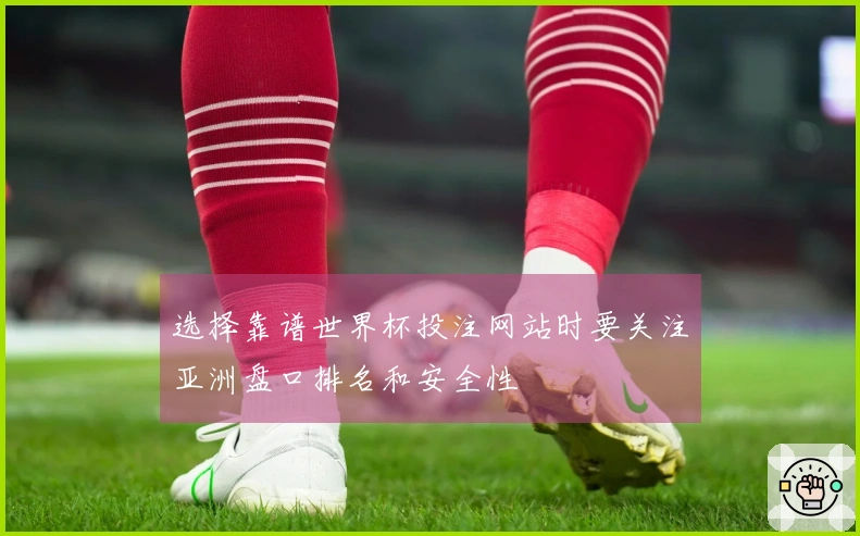 选择靠谱世界杯投注网站时要关注亚洲盘口排名和安全性