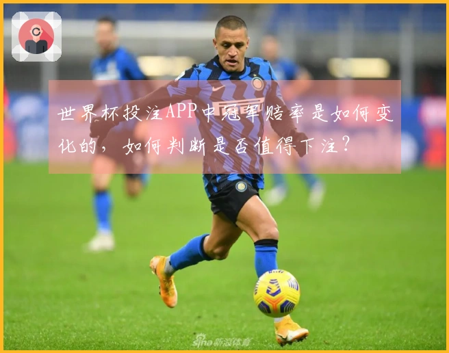 世界杯投注APP中冠军赔率是如何变化的，如何判断是否值得下注？